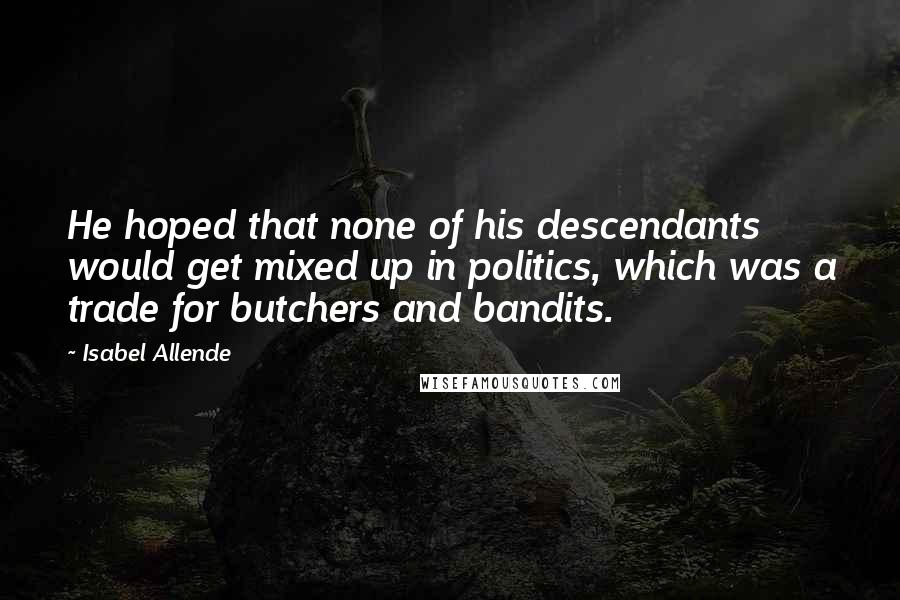 Isabel Allende Quotes: He hoped that none of his descendants would get mixed up in politics, which was a trade for butchers and bandits.