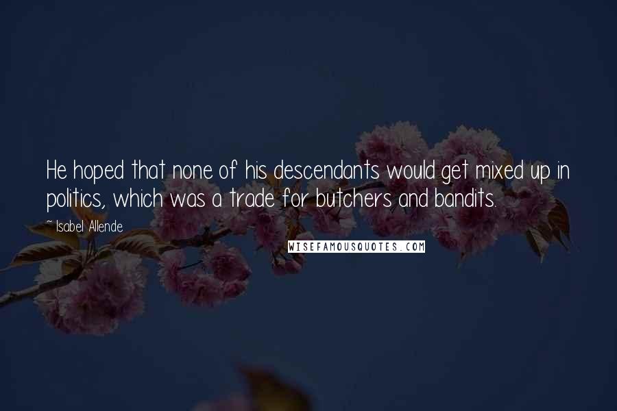 Isabel Allende Quotes: He hoped that none of his descendants would get mixed up in politics, which was a trade for butchers and bandits.