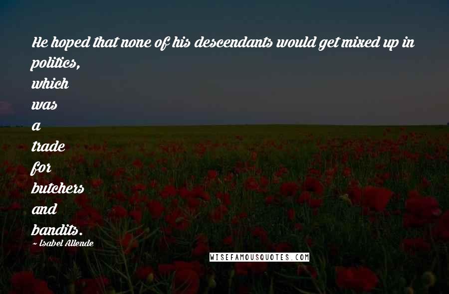 Isabel Allende Quotes: He hoped that none of his descendants would get mixed up in politics, which was a trade for butchers and bandits.