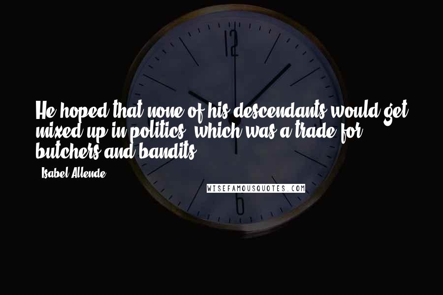 Isabel Allende Quotes: He hoped that none of his descendants would get mixed up in politics, which was a trade for butchers and bandits.