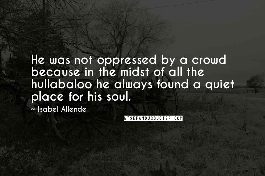 Isabel Allende Quotes: He was not oppressed by a crowd because in the midst of all the hullabaloo he always found a quiet place for his soul.