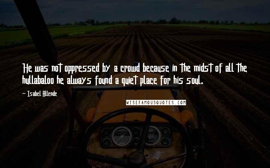 Isabel Allende Quotes: He was not oppressed by a crowd because in the midst of all the hullabaloo he always found a quiet place for his soul.