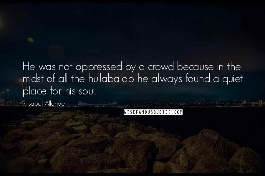 Isabel Allende Quotes: He was not oppressed by a crowd because in the midst of all the hullabaloo he always found a quiet place for his soul.