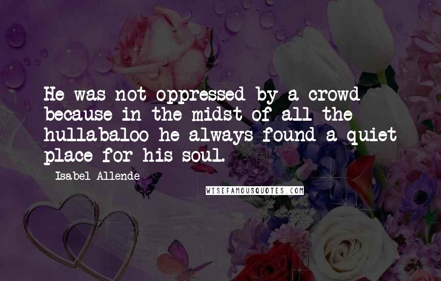 Isabel Allende Quotes: He was not oppressed by a crowd because in the midst of all the hullabaloo he always found a quiet place for his soul.