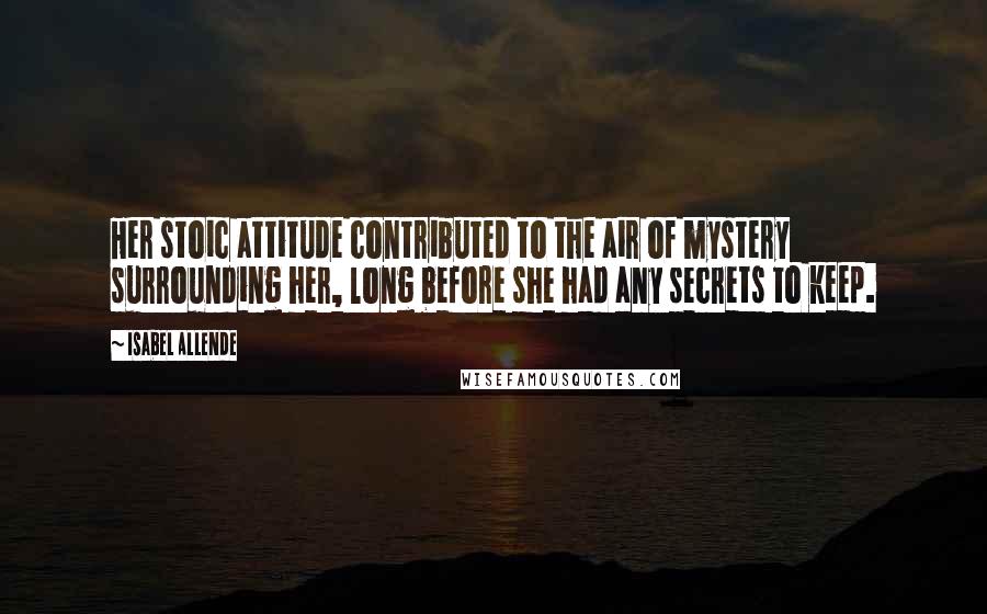 Isabel Allende Quotes: Her stoic attitude contributed to the air of mystery surrounding her, long before she had any secrets to keep.
