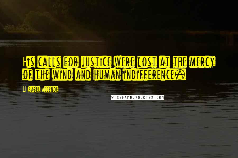 Isabel Allende Quotes: His calls for justice were lost at the mercy of the wind and human indifference.