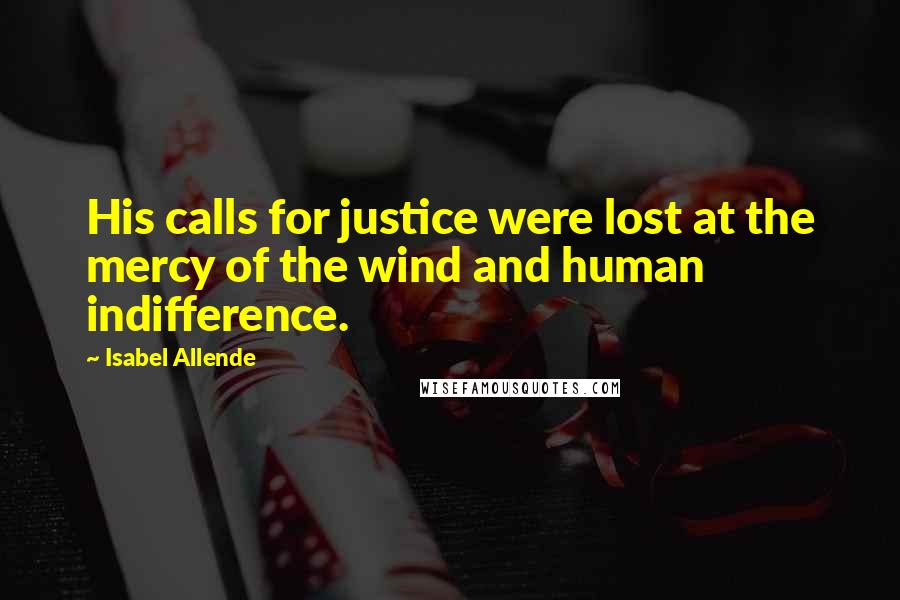 Isabel Allende Quotes: His calls for justice were lost at the mercy of the wind and human indifference.