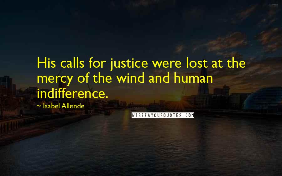 Isabel Allende Quotes: His calls for justice were lost at the mercy of the wind and human indifference.