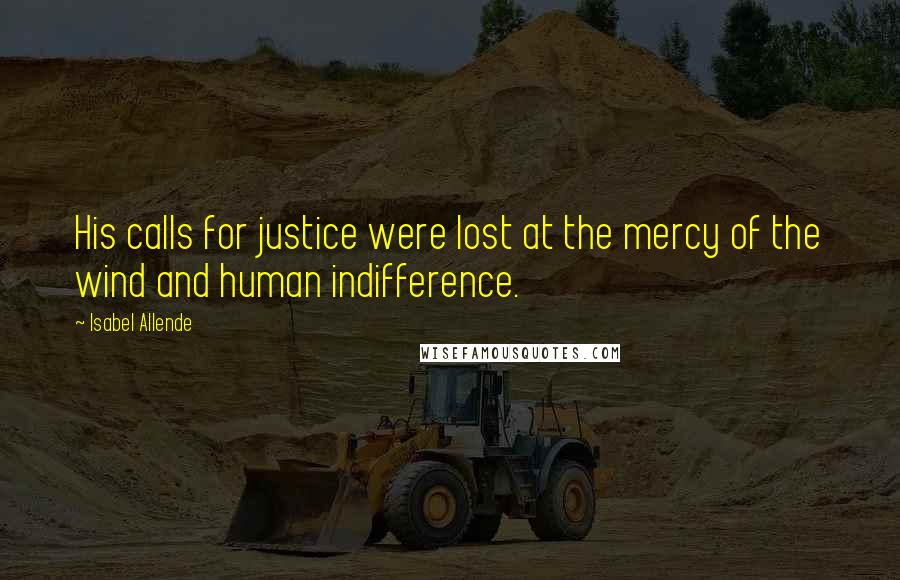 Isabel Allende Quotes: His calls for justice were lost at the mercy of the wind and human indifference.