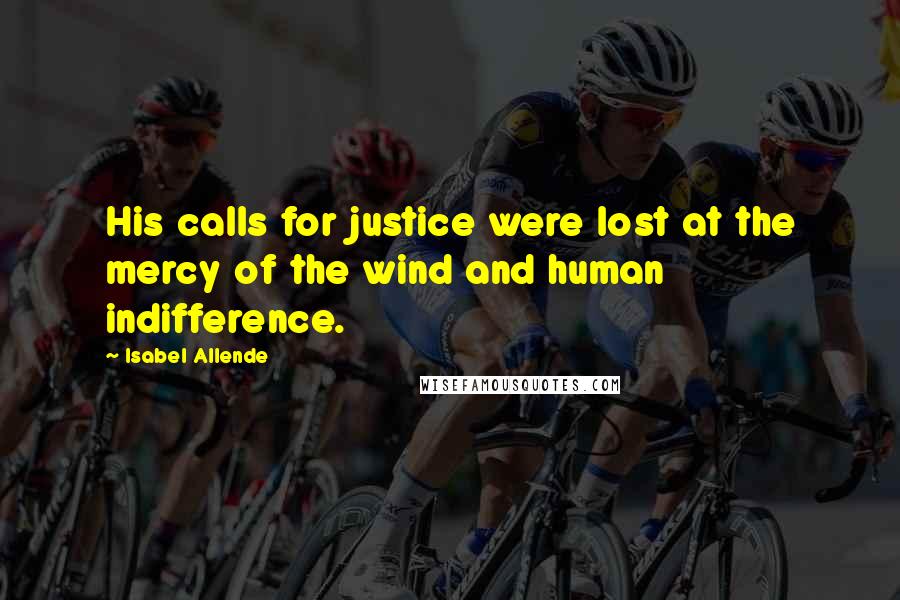 Isabel Allende Quotes: His calls for justice were lost at the mercy of the wind and human indifference.