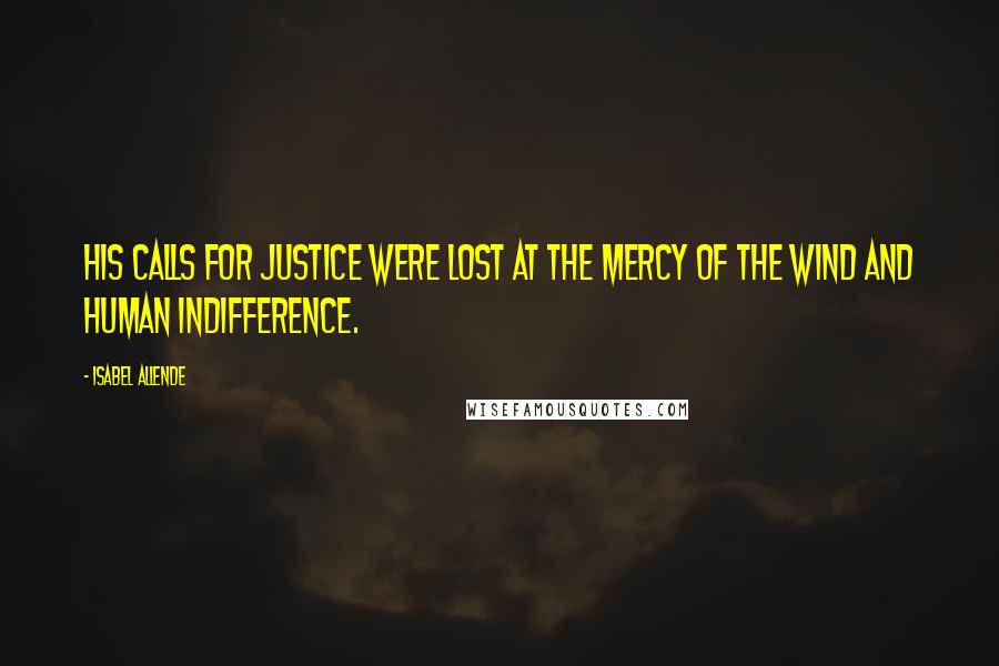 Isabel Allende Quotes: His calls for justice were lost at the mercy of the wind and human indifference.