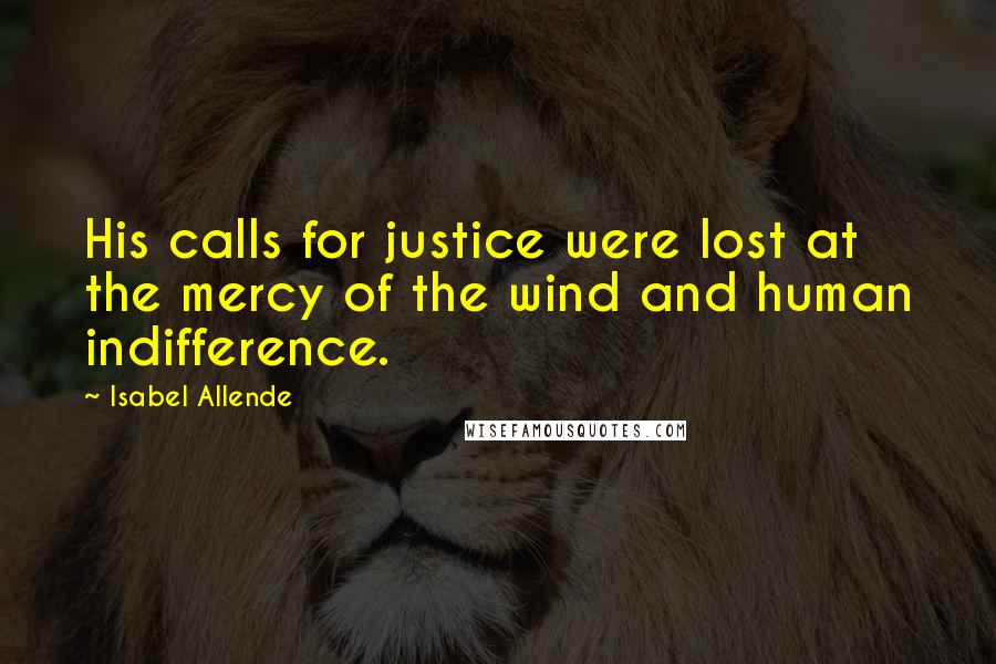 Isabel Allende Quotes: His calls for justice were lost at the mercy of the wind and human indifference.