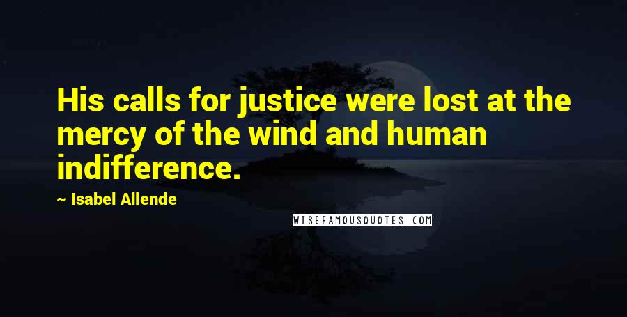 Isabel Allende Quotes: His calls for justice were lost at the mercy of the wind and human indifference.