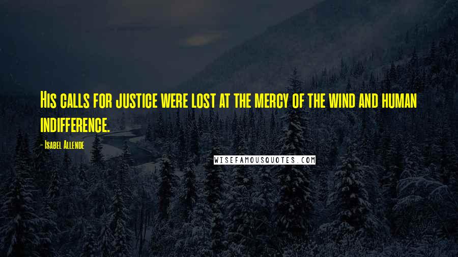 Isabel Allende Quotes: His calls for justice were lost at the mercy of the wind and human indifference.