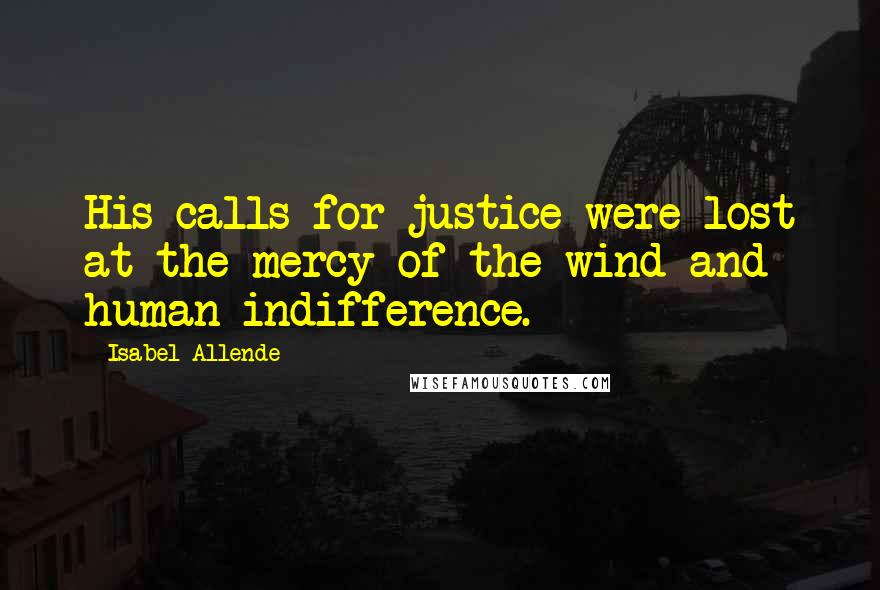 Isabel Allende Quotes: His calls for justice were lost at the mercy of the wind and human indifference.