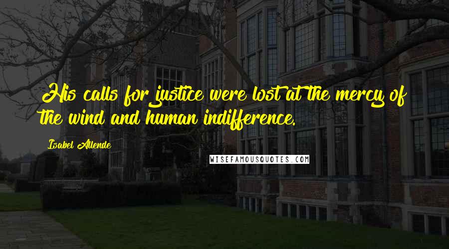 Isabel Allende Quotes: His calls for justice were lost at the mercy of the wind and human indifference.