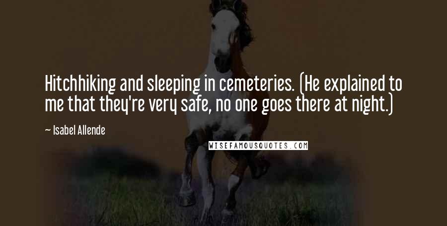 Isabel Allende Quotes: Hitchhiking and sleeping in cemeteries. (He explained to me that they're very safe, no one goes there at night.)