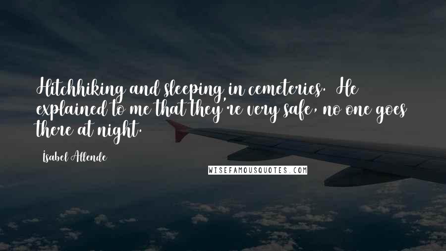 Isabel Allende Quotes: Hitchhiking and sleeping in cemeteries. (He explained to me that they're very safe, no one goes there at night.)