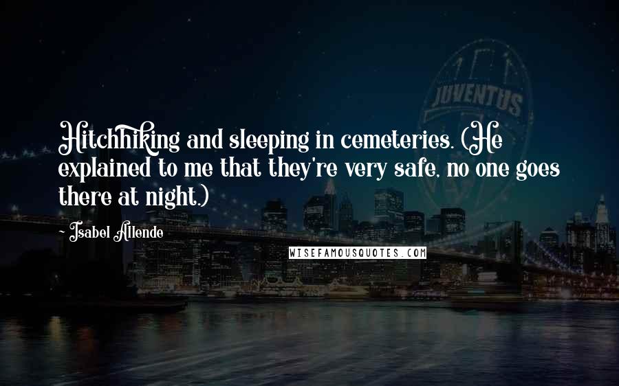 Isabel Allende Quotes: Hitchhiking and sleeping in cemeteries. (He explained to me that they're very safe, no one goes there at night.)