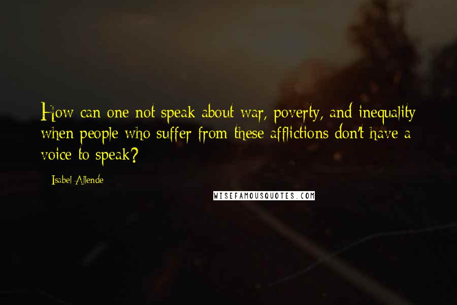 Isabel Allende Quotes: How can one not speak about war, poverty, and inequality when people who suffer from these afflictions don't have a voice to speak?