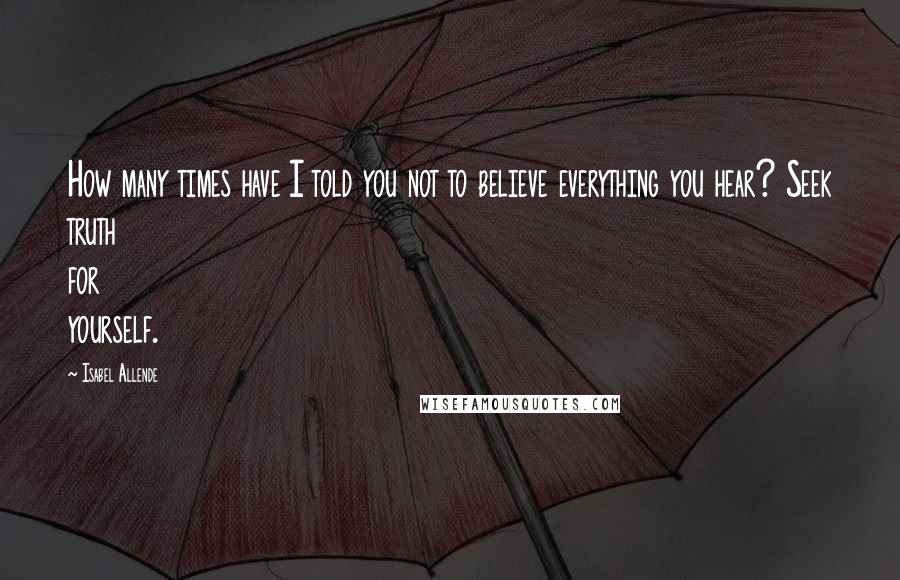 Isabel Allende Quotes: How many times have I told you not to believe everything you hear? Seek truth for yourself.