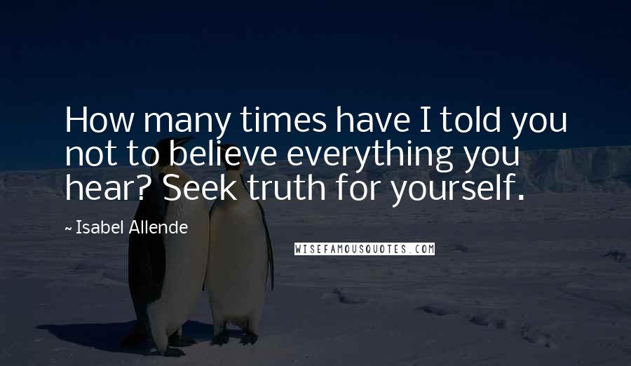 Isabel Allende Quotes: How many times have I told you not to believe everything you hear? Seek truth for yourself.