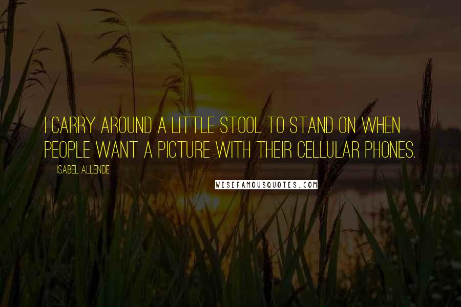 Isabel Allende Quotes: I carry around a little stool to stand on when people want a picture with their cellular phones.