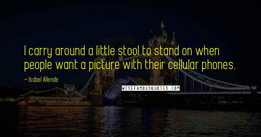 Isabel Allende Quotes: I carry around a little stool to stand on when people want a picture with their cellular phones.