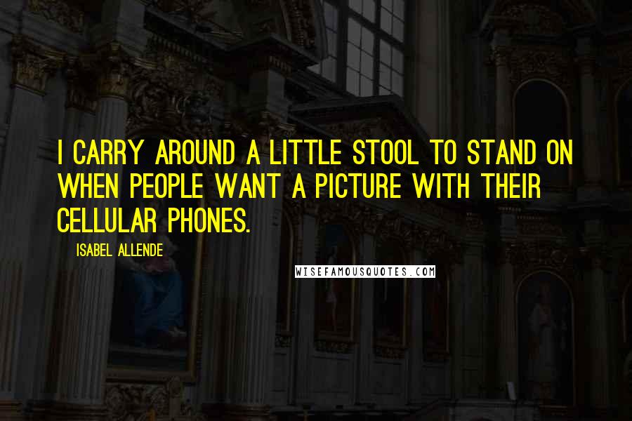 Isabel Allende Quotes: I carry around a little stool to stand on when people want a picture with their cellular phones.