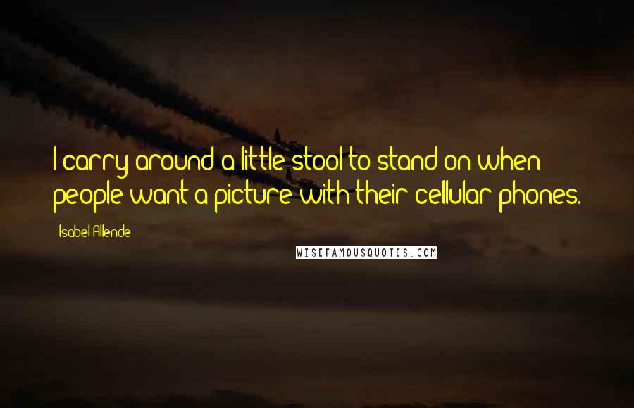 Isabel Allende Quotes: I carry around a little stool to stand on when people want a picture with their cellular phones.