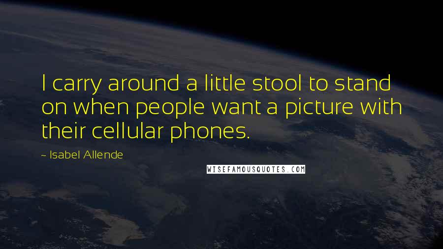 Isabel Allende Quotes: I carry around a little stool to stand on when people want a picture with their cellular phones.