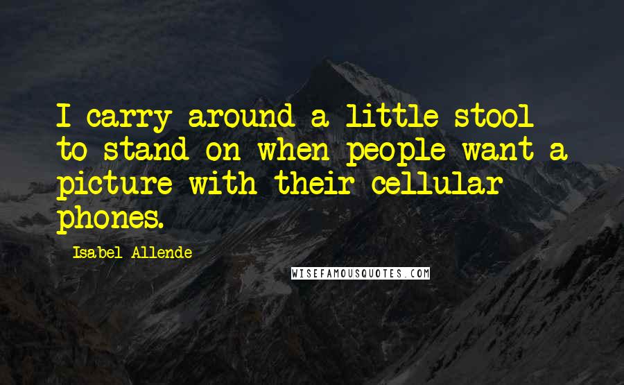 Isabel Allende Quotes: I carry around a little stool to stand on when people want a picture with their cellular phones.