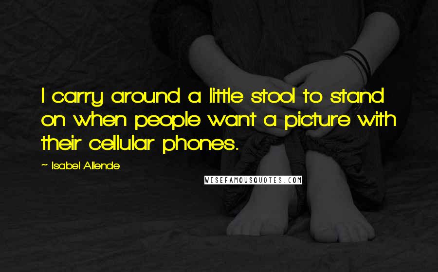 Isabel Allende Quotes: I carry around a little stool to stand on when people want a picture with their cellular phones.
