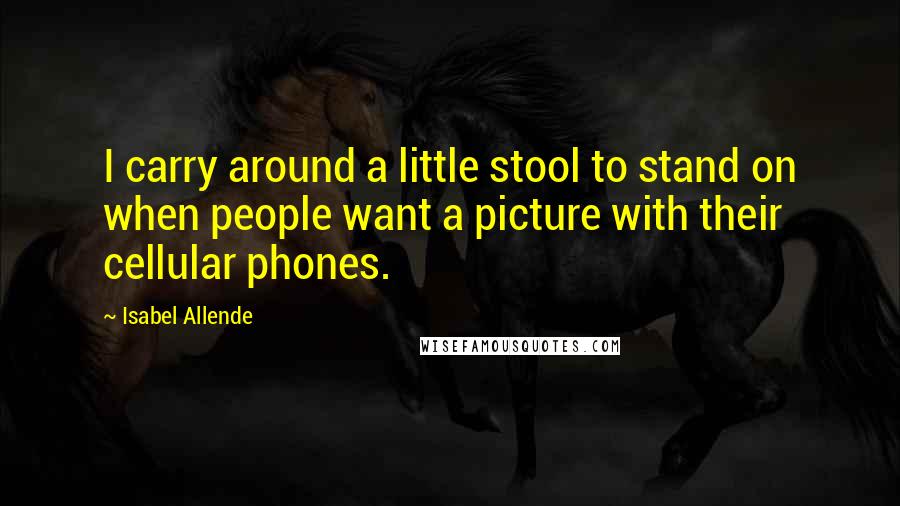 Isabel Allende Quotes: I carry around a little stool to stand on when people want a picture with their cellular phones.