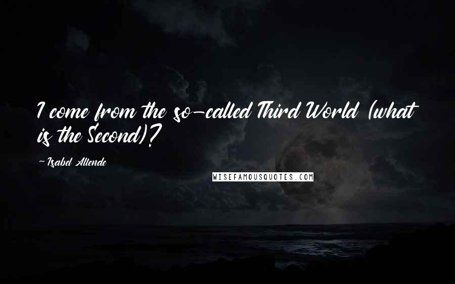 Isabel Allende Quotes: I come from the so-called Third World (what is the Second)?