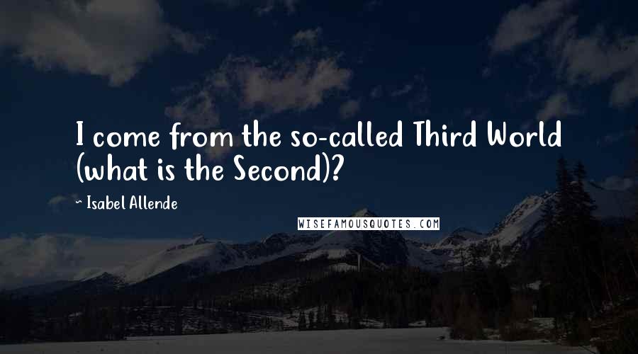 Isabel Allende Quotes: I come from the so-called Third World (what is the Second)?