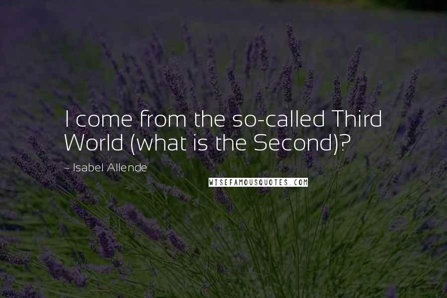 Isabel Allende Quotes: I come from the so-called Third World (what is the Second)?