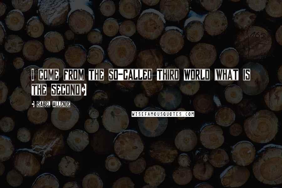 Isabel Allende Quotes: I come from the so-called Third World (what is the Second)?