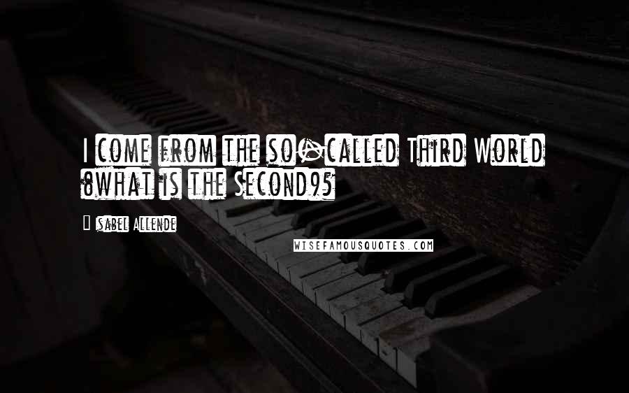 Isabel Allende Quotes: I come from the so-called Third World (what is the Second)?