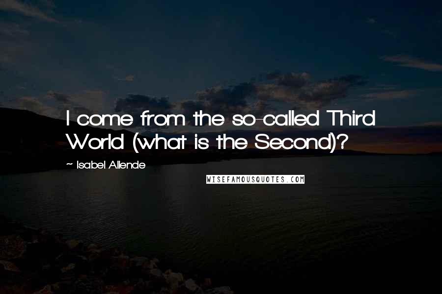 Isabel Allende Quotes: I come from the so-called Third World (what is the Second)?