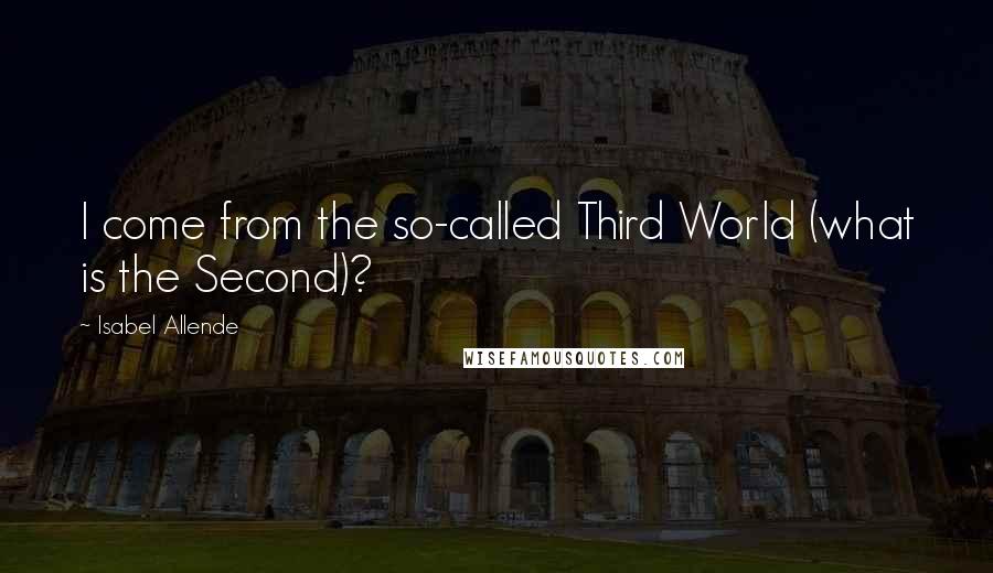 Isabel Allende Quotes: I come from the so-called Third World (what is the Second)?