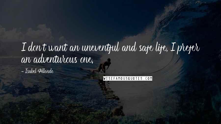Isabel Allende Quotes: I don't want an uneventful and safe life, I prefer an adventurous one.
