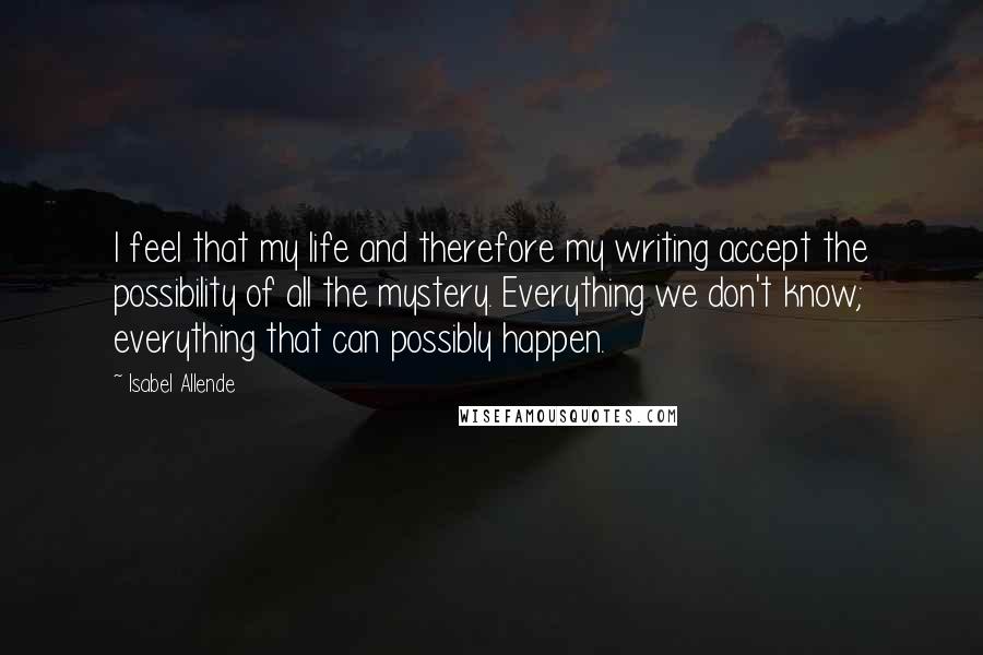 Isabel Allende Quotes: I feel that my life and therefore my writing accept the possibility of all the mystery. Everything we don't know; everything that can possibly happen.