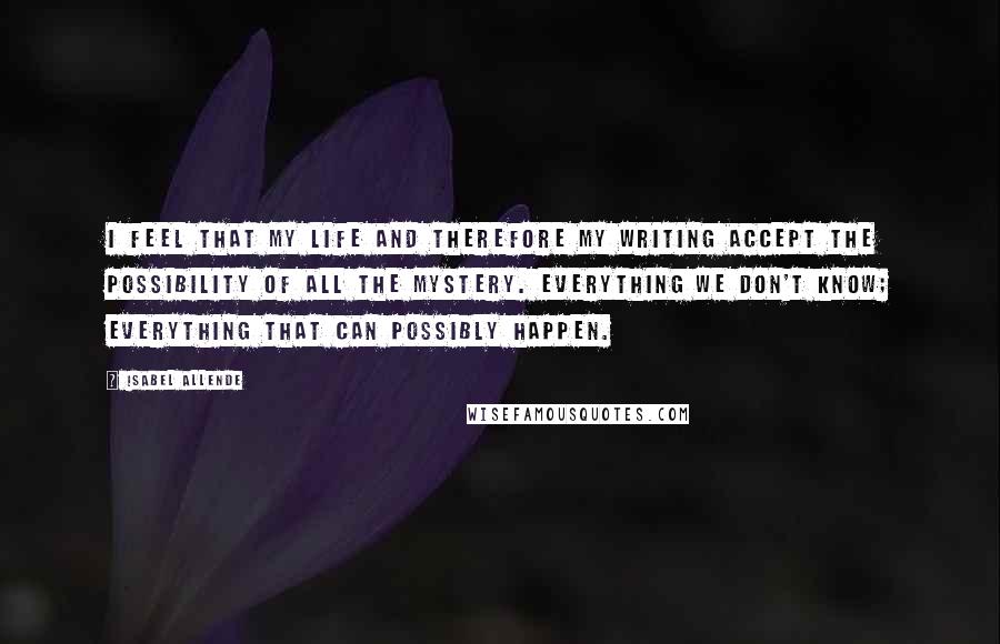 Isabel Allende Quotes: I feel that my life and therefore my writing accept the possibility of all the mystery. Everything we don't know; everything that can possibly happen.