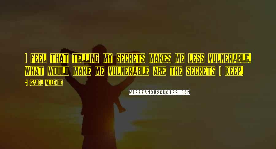 Isabel Allende Quotes: I feel that telling my secrets makes me less vulnerable. What would make me vulnerable are the secrets I keep.