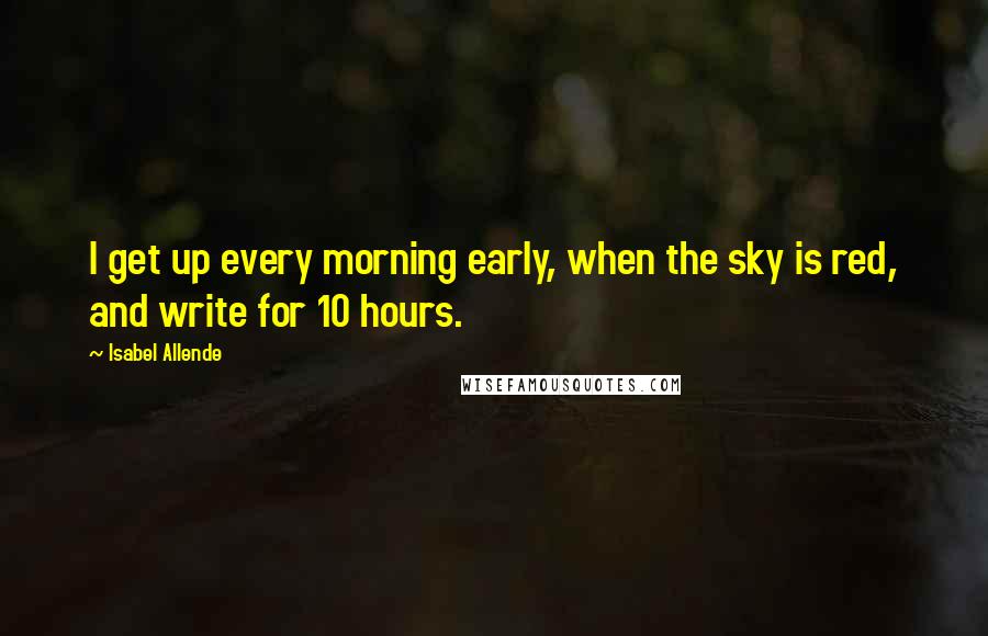 Isabel Allende Quotes: I get up every morning early, when the sky is red, and write for 10 hours.
