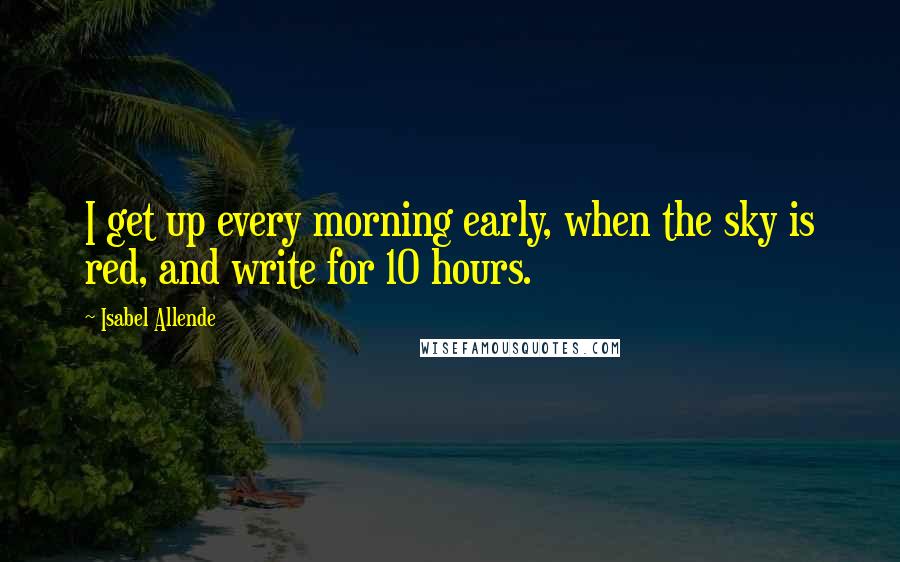 Isabel Allende Quotes: I get up every morning early, when the sky is red, and write for 10 hours.