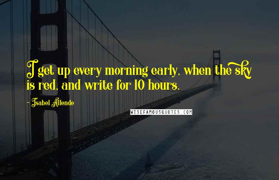 Isabel Allende Quotes: I get up every morning early, when the sky is red, and write for 10 hours.