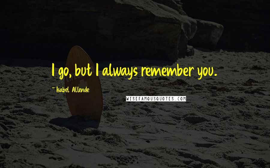 Isabel Allende Quotes: I go, but I always remember you.