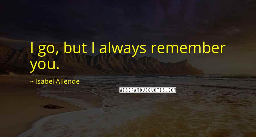 Isabel Allende Quotes: I go, but I always remember you.